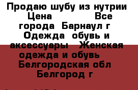 Продаю шубу из нутрии › Цена ­ 10 000 - Все города, Барнаул г. Одежда, обувь и аксессуары » Женская одежда и обувь   . Белгородская обл.,Белгород г.